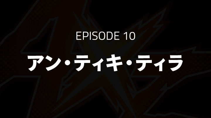 EPISODE 10「アン・ティキ・ティラ」