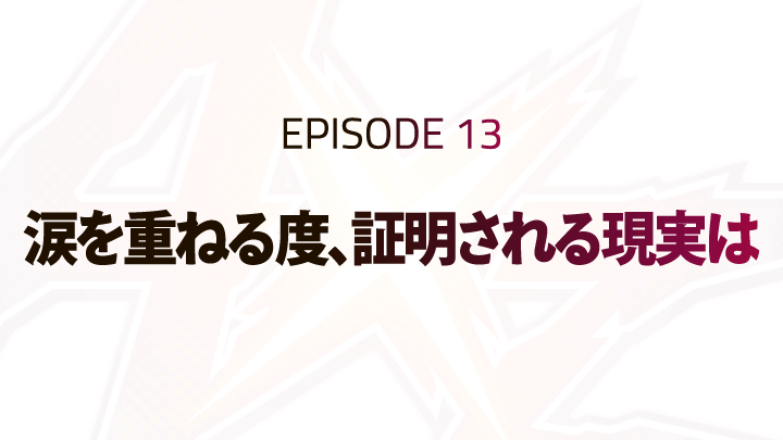 EPISODE 13「涙を重ねる度、証明される現実は」